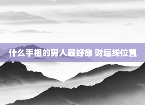 什么手相的男人最好命 财运线位置