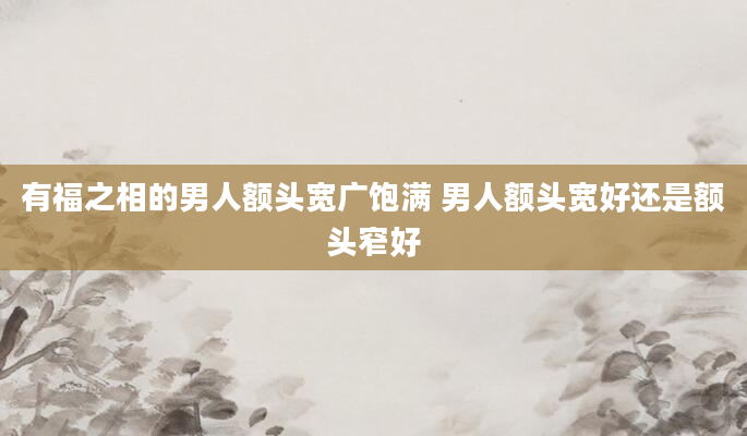 有福之相的男人额头宽广饱满 男人额头宽好还是额头窄好