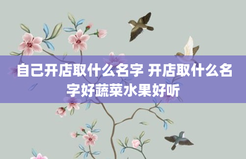 自己开店取什么名字 开店取什么名字好蔬菜水果好听
