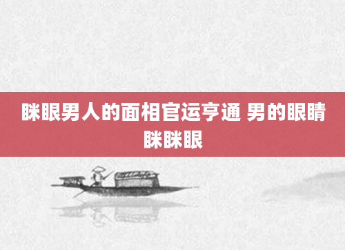 眯眼男人的面相官运亨通 男的眼睛眯眯眼