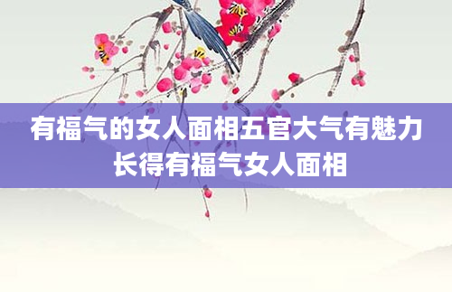 有福气的女人面相五官大气有魅力 长得有福气女人面相