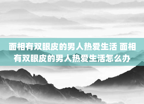 面相有双眼皮的男人热爱生活 面相有双眼皮的男人热爱生活怎么办