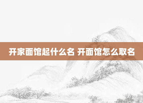 开家面馆起什么名 开面馆怎么取名