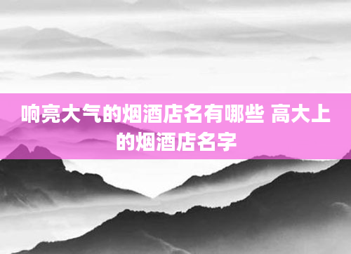 响亮大气的烟酒店名有哪些 高大上的烟酒店名字