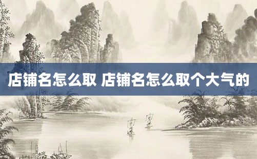 店铺名怎么取 店铺名怎么取个大气的