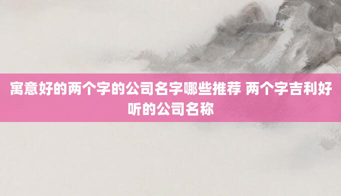 寓意好的两个字的公司名字哪些推荐 两个字吉利好听的公司名称