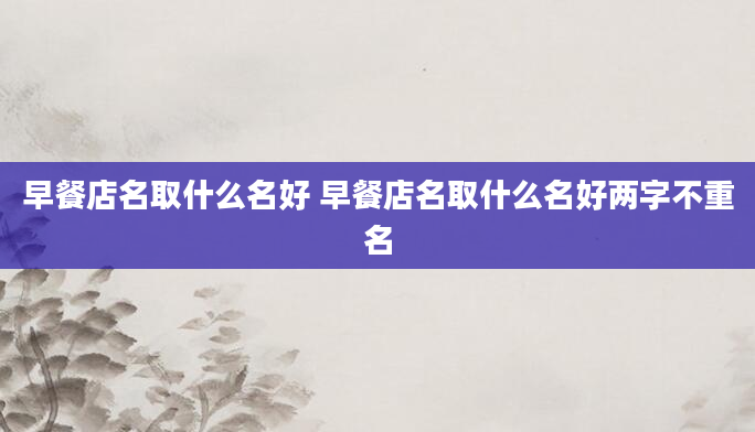 早餐店名取什么名好 早餐店名取什么名好两字不重名