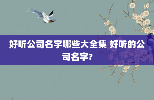 好听公司名字哪些大全集 好听的公司名字?