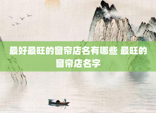 最好最旺的窗帘店名有哪些 最旺的窗帘店名字