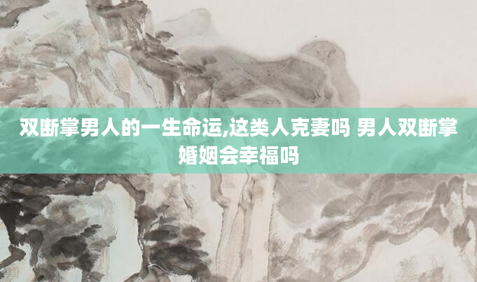 双断掌男人的一生命运,这类人克妻吗 男人双断掌婚姻会幸福吗