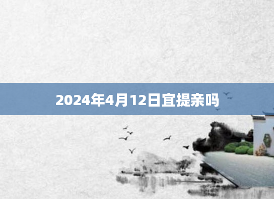 2024年4月12日宜提亲吗