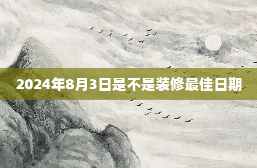 2024年8月3日是不是装修最佳日期