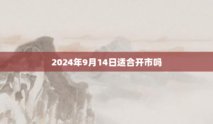 2024年9月14日适合开市吗