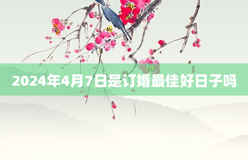 2024年4月7日是订婚最佳好日子吗