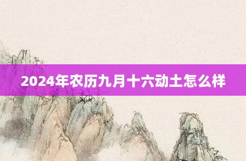 2024年农历九月十六动土怎么样