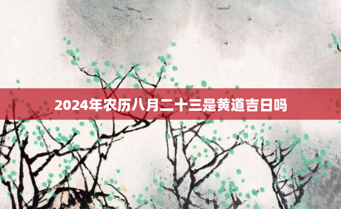 2024年农历八月二十三是黄道吉日吗