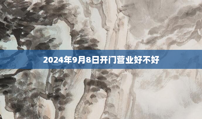 2024年9月8日开门营业好不好