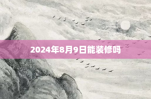 2024年8月9日能装修吗