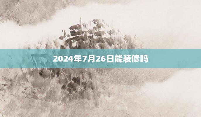 2024年7月26日能装修吗