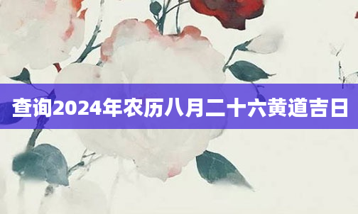 查询2024年农历八月二十六黄道吉日