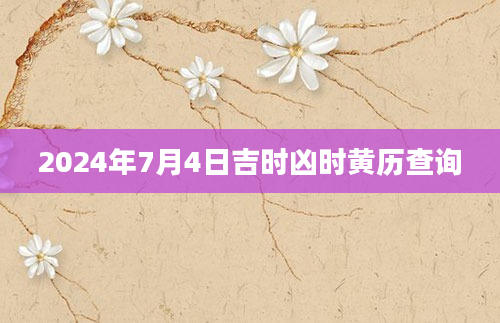 2024年7月4日吉时凶时黄历查询