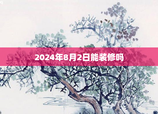 2024年8月2日能装修吗