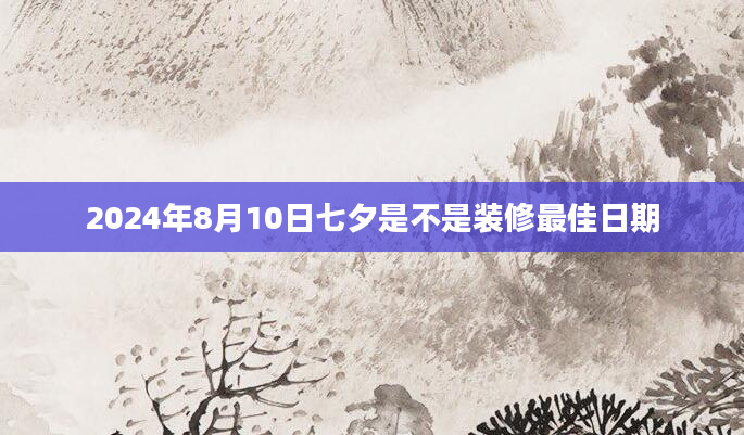2024年8月10日七夕是不是装修最佳日期