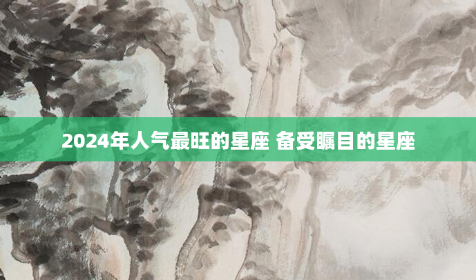 2024年人气最旺的星座 备受瞩目的星座