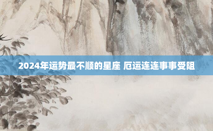 2024年运势最不顺的星座 厄运连连事事受阻