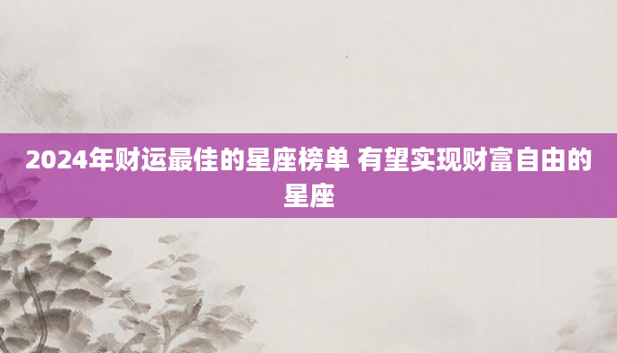 2024年财运最佳的星座榜单 有望实现财富自由的星座
