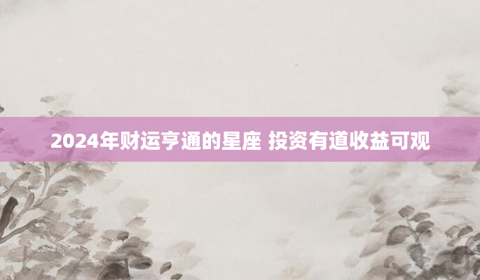 2024年财运亨通的星座 投资有道收益可观