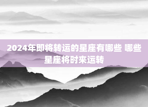 2024年即将转运的星座有哪些 哪些星座将时来运转