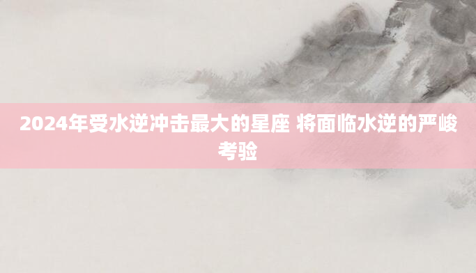 2024年受水逆冲击最大的星座 将面临水逆的严峻考验