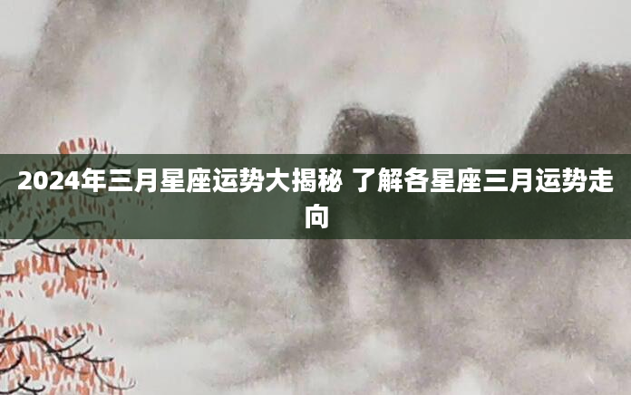 2024年三月星座运势大揭秘 了解各星座三月运势走向