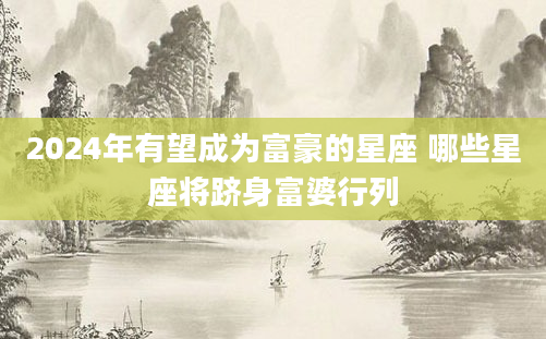 2024年有望成为富豪的星座 哪些星座将跻身富婆行列