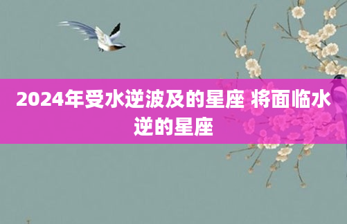2024年受水逆波及的星座 将面临水逆的星座