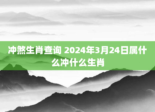 冲煞生肖查询 2024年3月24日属什么冲什么生肖