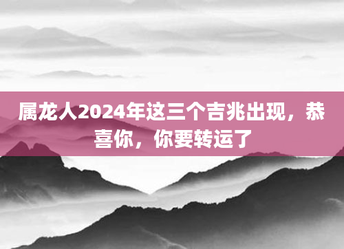 属龙人2024年这三个吉兆出现，恭喜你，你要转运了