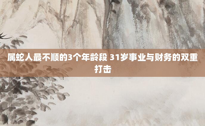 属蛇人最不顺的3个年龄段 31岁事业与财务的双重打击
