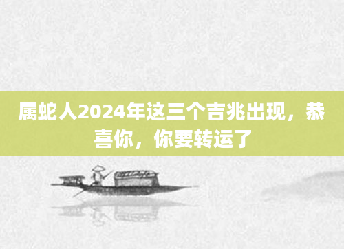 属蛇人2024年这三个吉兆出现，恭喜你，你要转运了