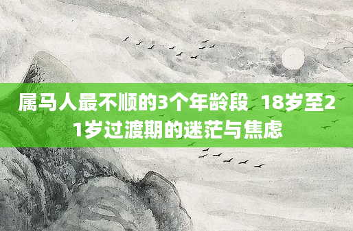 属马人最不顺的3个年龄段  18岁至21岁过渡期的迷茫与焦虑
