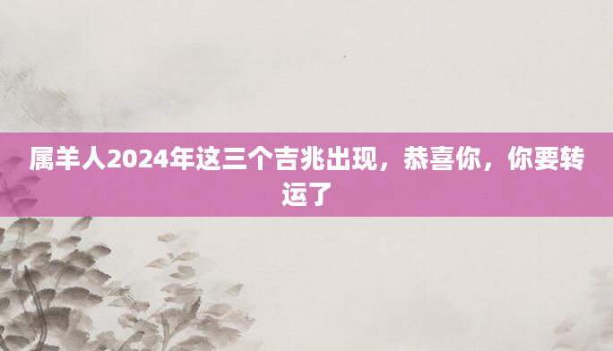属羊人2024年这三个吉兆出现，恭喜你，你要转运了