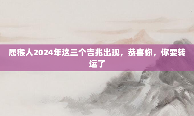 属猴人2024年这三个吉兆出现，恭喜你，你要转运了