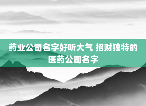 药业公司名字好听大气 招财独特的医药公司名字