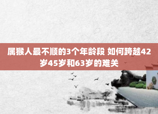 属猴人最不顺的3个年龄段 如何跨越42岁45岁和63岁的难关