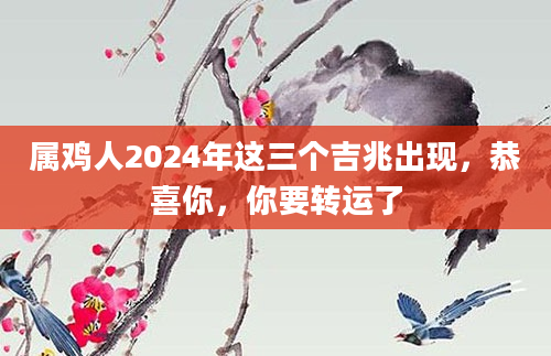 属鸡人2024年这三个吉兆出现，恭喜你，你要转运了