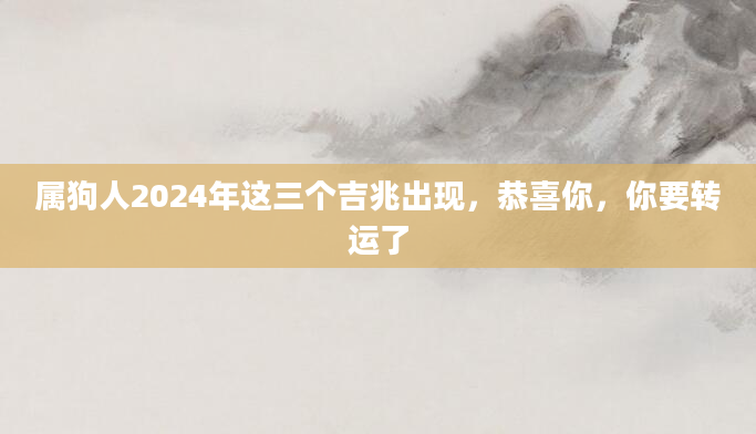 属狗人2024年这三个吉兆出现，恭喜你，你要转运了