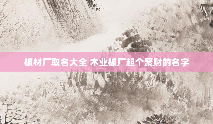 板材厂取名大全 木业板厂起个聚财的名字