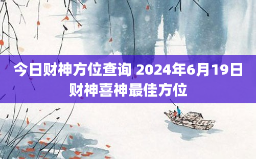 今日财神方位查询 2024年6月19日财神喜神最佳方位