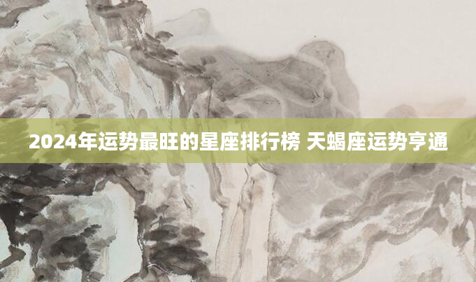 2024年运势最旺的星座排行榜 天蝎座运势亨通